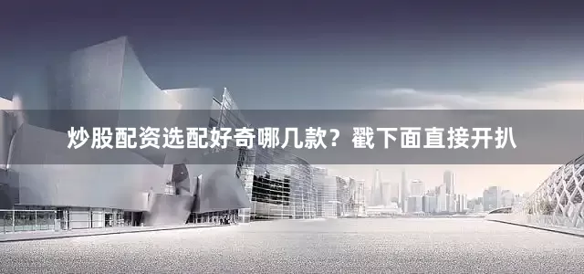 炒股配资选配好奇哪几款？戳下面直接开扒
