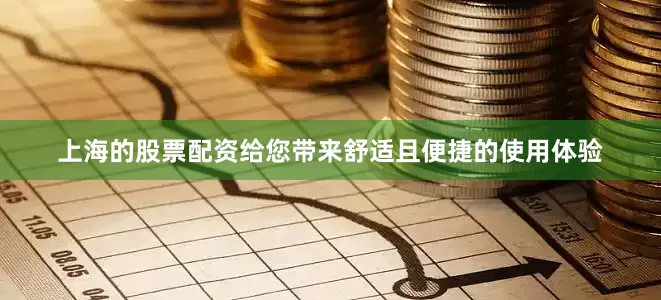 上海的股票配资给您带来舒适且便捷的使用体验