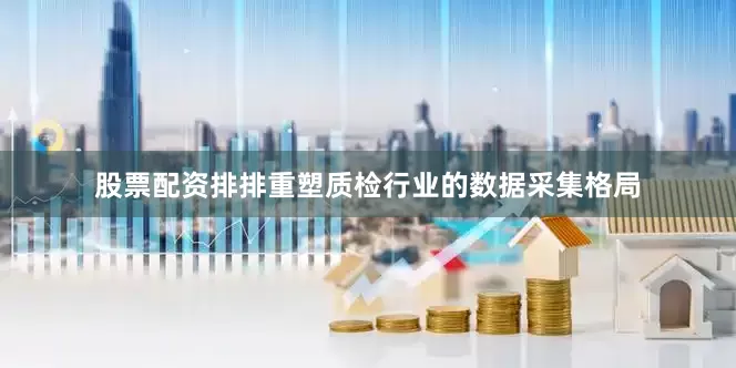股票配资排排重塑质检行业的数据采集格局