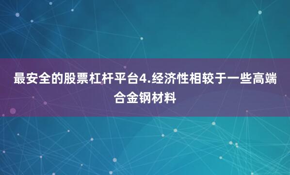 最安全的股票杠杆平台4.经济性相较于一些高端合金钢材料