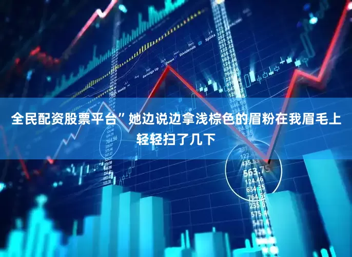 全民配资股票平台”她边说边拿浅棕色的眉粉在我眉毛上轻轻扫了几下