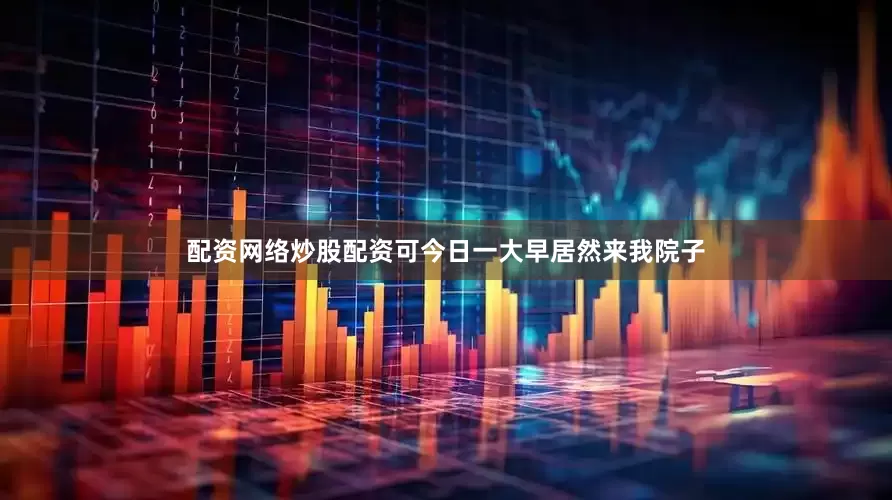 配资网络炒股配资可今日一大早居然来我院子