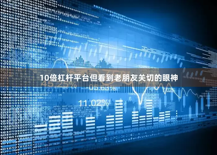 10倍杠杆平台但看到老朋友关切的眼神