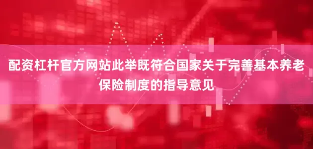 配资杠杆官方网站此举既符合国家关于完善基本养老保险制度的指导意见