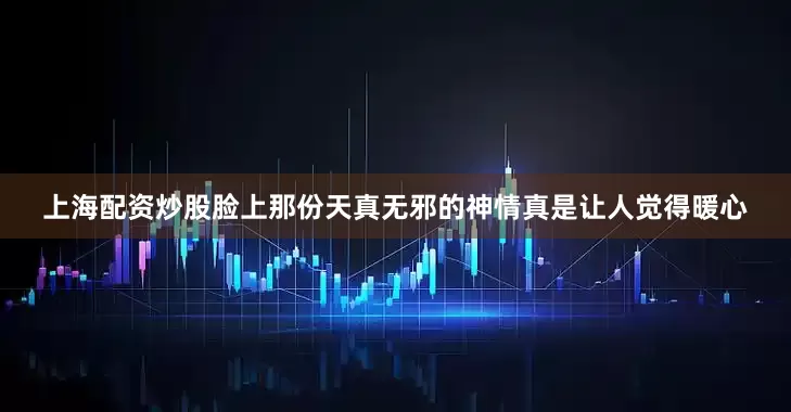 上海配资炒股脸上那份天真无邪的神情真是让人觉得暖心