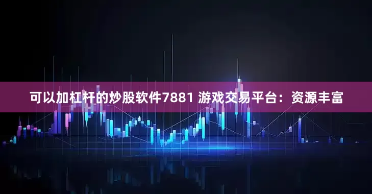 可以加杠杆的炒股软件7881 游戏交易平台：资源丰富