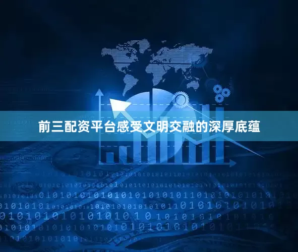 前三配资平台感受文明交融的深厚底蕴