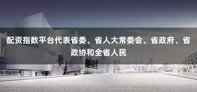 配资指数平台代表省委、省人大常委会、省政府、省政协和全省人民