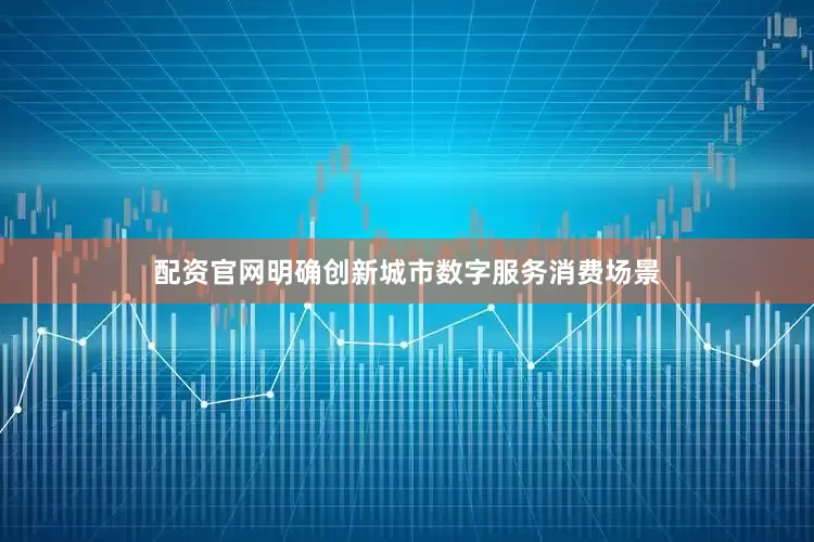 配资官网明确创新城市数字服务消费场景