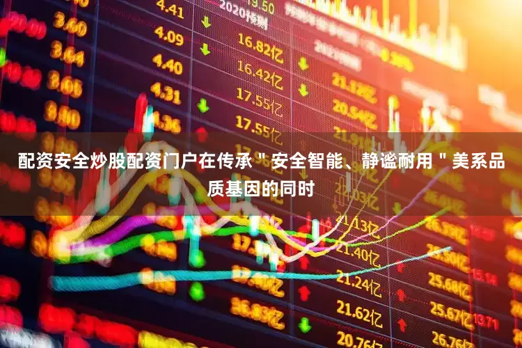 配资安全炒股配资门户在传承＂安全智能、静谧耐用＂美系品质基因的同时