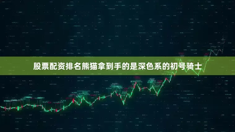 股票配资排名熊猫拿到手的是深色系的初号骑士