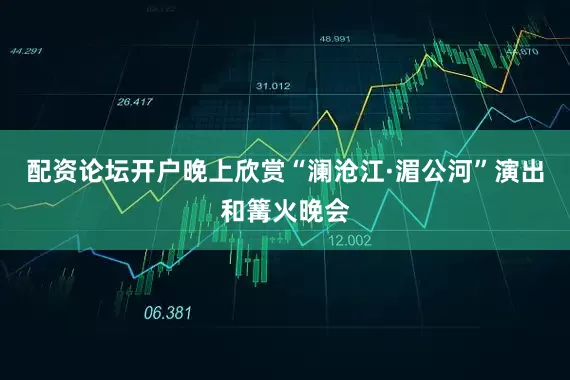 配资论坛开户晚上欣赏“澜沧江·湄公河”演出和篝火晚会