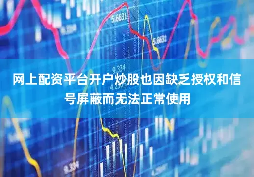 网上配资平台开户炒股也因缺乏授权和信号屏蔽而无法正常使用