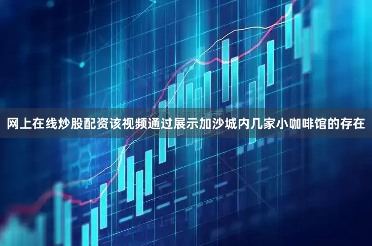 网上在线炒股配资该视频通过展示加沙城内几家小咖啡馆的存在