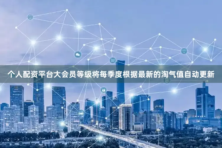 个人配资平台大会员等级将每季度根据最新的淘气值自动更新