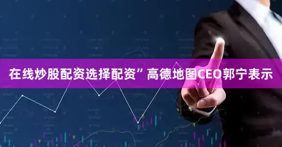 在线炒股配资选择配资”高德地图CEO郭宁表示