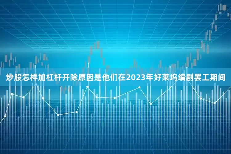 炒股怎样加杠杆开除原因是他们在2023年好莱坞编剧罢工期间