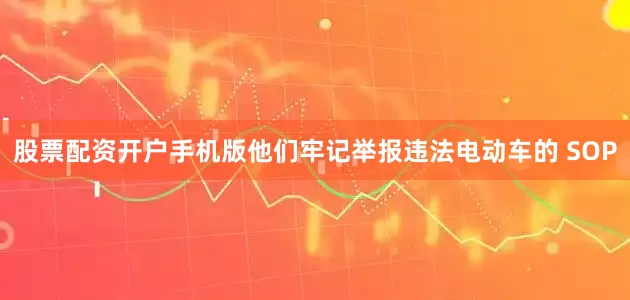 股票配资开户手机版他们牢记举报违法电动车的 SOP
