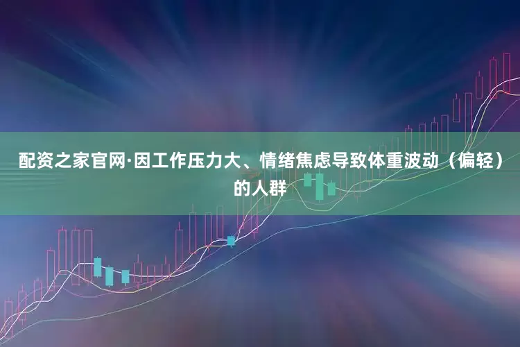 配资之家官网·因工作压力大、情绪焦虑导致体重波动（偏轻）的人群
