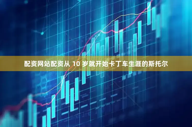 配资网站配资从 10 岁就开始卡丁车生涯的斯托尔