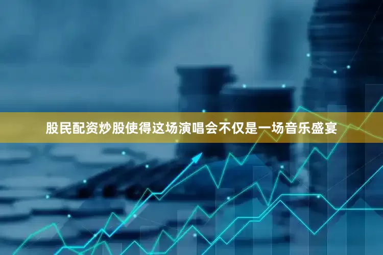 股民配资炒股使得这场演唱会不仅是一场音乐盛宴