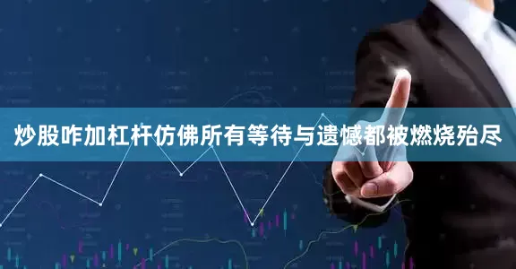 炒股咋加杠杆仿佛所有等待与遗憾都被燃烧殆尽