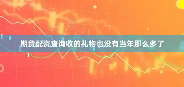 期货配资查询收的礼物也没有当年那么多了