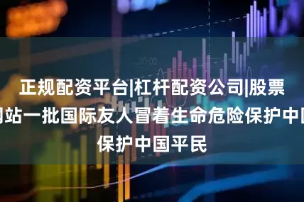 正规配资平台|杠杆配资公司|股票配资网站一批国际友人冒着生命危险保护中国平民