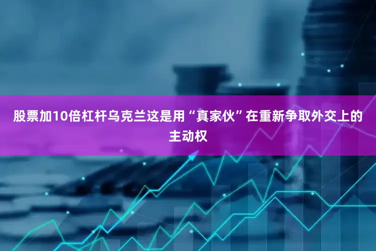 股票加10倍杠杆乌克兰这是用“真家伙”在重新争取外交上的主动权