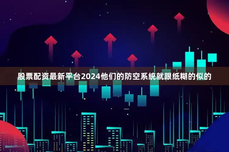 股票配资最新平台2024他们的防空系统就跟纸糊的似的