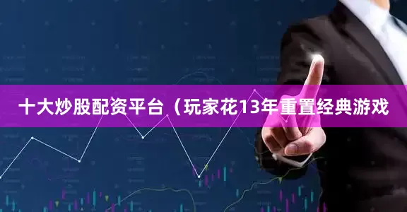 十大炒股配资平台（玩家花13年重置经典游戏