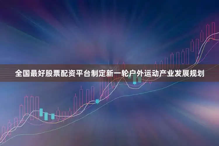 全国最好股票配资平台制定新一轮户外运动产业发展规划