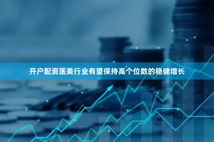 开户配资医美行业有望保持高个位数的稳健增长
