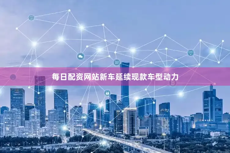 每日配资网站新车延续现款车型动力