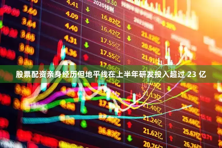 股票配资亲身经历但地平线在上半年研发投入超过 23 亿