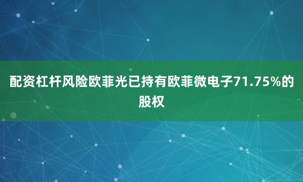 配资杠杆风险欧菲光已持有欧菲微电子71.75%的股权