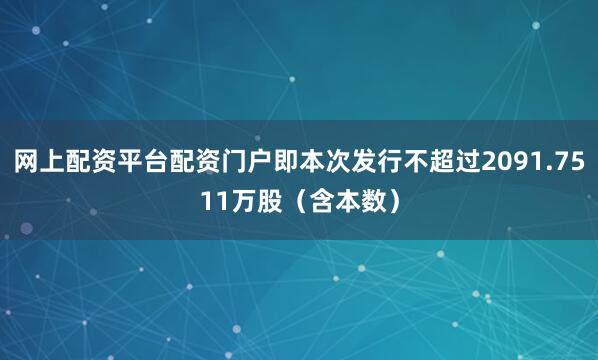 网上配资平台配资门户即本次发行不超过2091.7511万股（含本数）