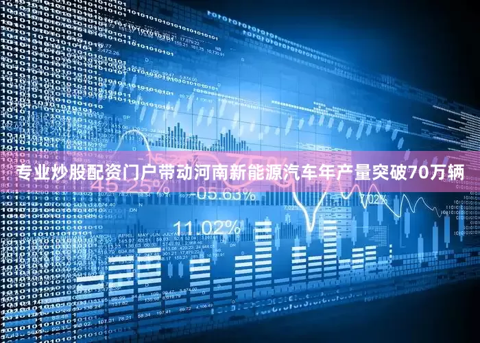 专业炒股配资门户带动河南新能源汽车年产量突破70万辆