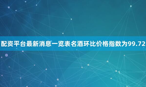 配资平台最新消息一览表名酒环比价格指数为99.72