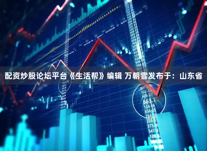 配资炒股论坛平台《生活帮》编辑 万朝雪发布于：山东省