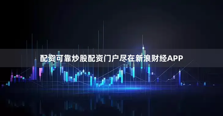 配资可靠炒股配资门户尽在新浪财经APP