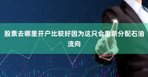 股票去哪里开户比较好因为这只会重新分配石油流向