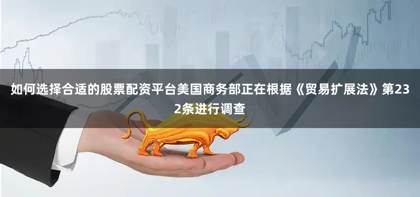 如何选择合适的股票配资平台美国商务部正在根据《贸易扩展法》第232条进行调查