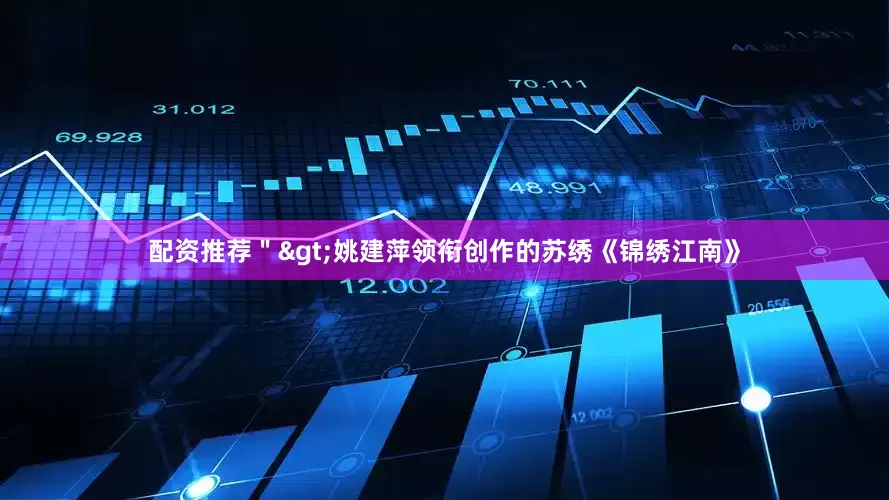 配资推荐＂>　　姚建萍领衔创作的苏绣《锦绣江南》