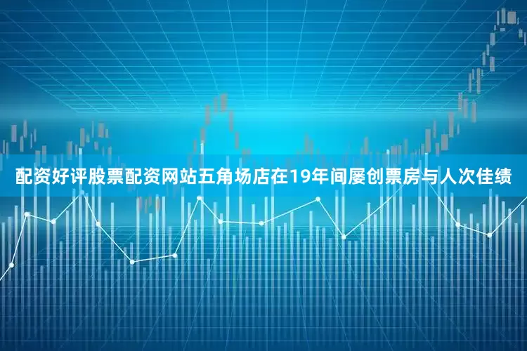配资好评股票配资网站五角场店在19年间屡创票房与人次佳绩