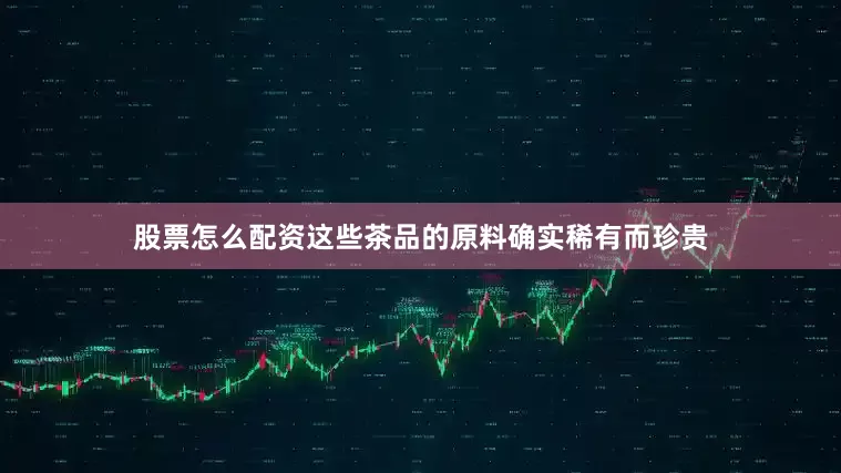 股票怎么配资这些茶品的原料确实稀有而珍贵