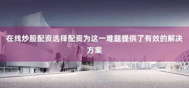 在线炒股配资选择配资为这一难题提供了有效的解决方案