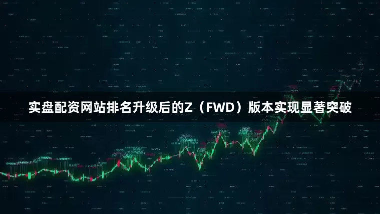 实盘配资网站排名升级后的Z（FWD）版本实现显著突破