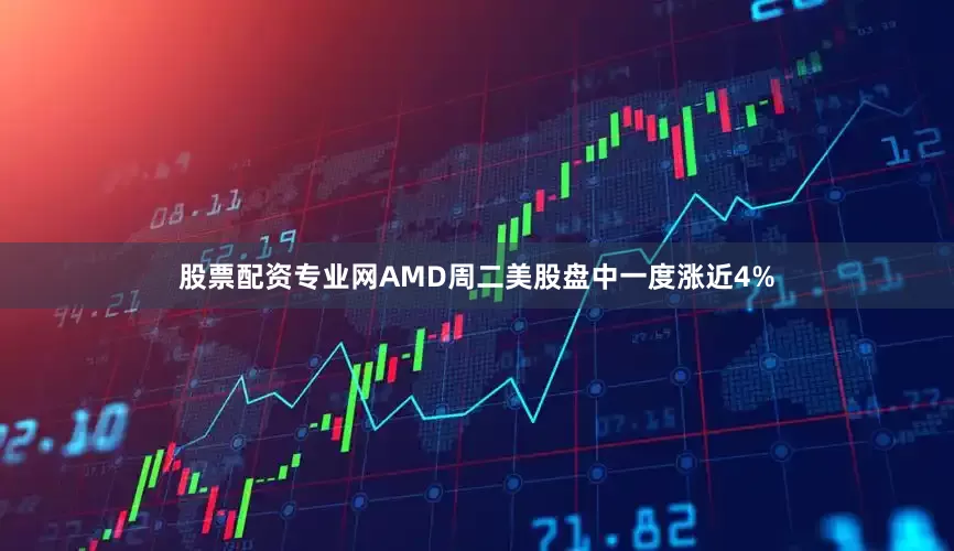 股票配资专业网AMD周二美股盘中一度涨近4%