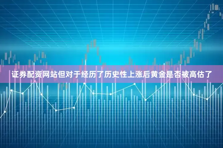 证券配资网站但对于经历了历史性上涨后黄金是否被高估了